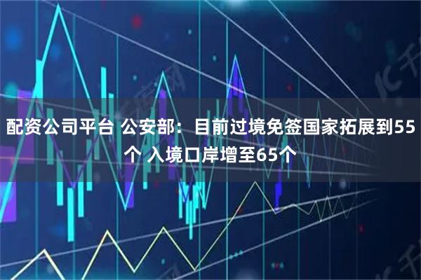 配资公司平台 公安部：目前过境免签国家拓展到55个 入境口岸增至65个