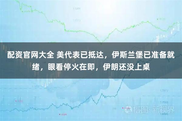 配资官网大全 美代表已抵达，伊斯兰堡已准备就绪，眼看停火在即，伊朗还没上桌