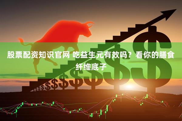 股票配资知识官网 吃益生元有效吗？看你的膳食纤维底子