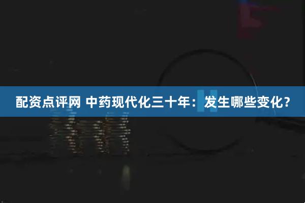 配资点评网 中药现代化三十年：发生哪些变化？