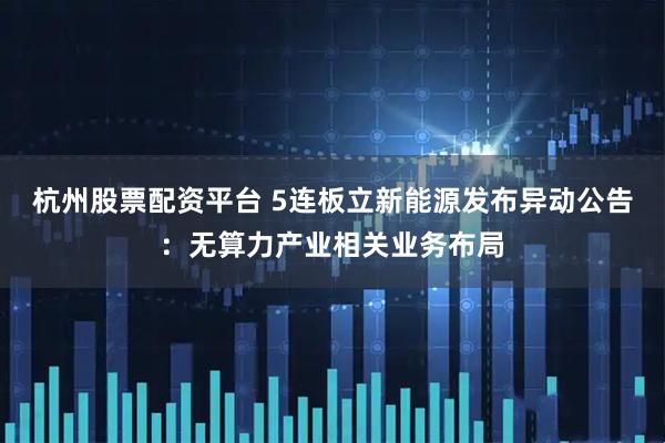 杭州股票配资平台 5连板立新能源发布异动公告：无算力产业相关业务布局