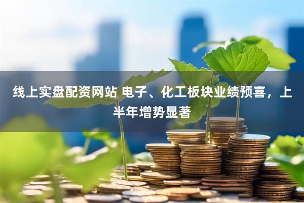 线上实盘配资网站 电子、化工板块业绩预喜，上半年增势显著