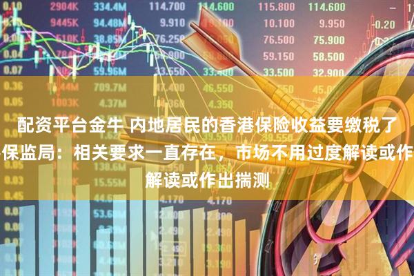 配资平台金牛 内地居民的香港保险收益要缴税了？香港保监局：相关要求一直存在，市场不用过度解读或作出揣测