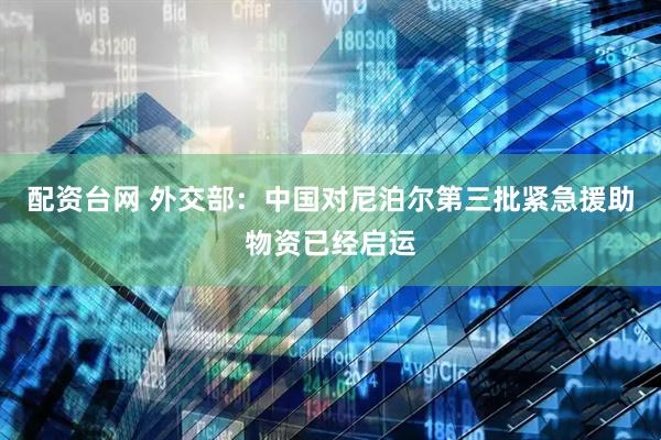 配资台网 外交部：中国对尼泊尔第三批紧急援助物资已经启运