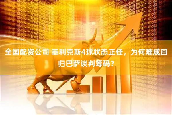全国配资公司 菲利克斯4球状态正佳，为何难成回归巴萨谈判筹码？